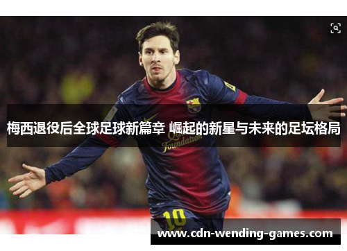 梅西退役后全球足球新篇章 崛起的新星与未来的足坛格局