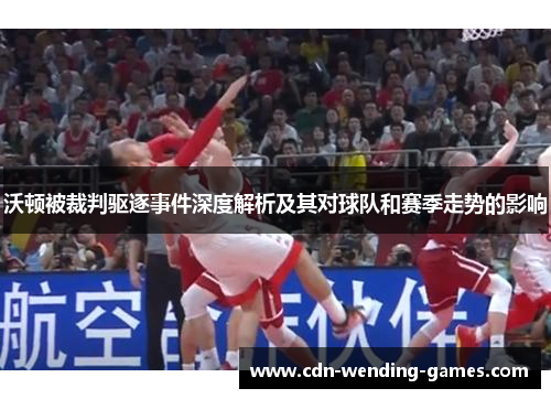沃顿被裁判驱逐事件深度解析及其对球队和赛季走势的影响