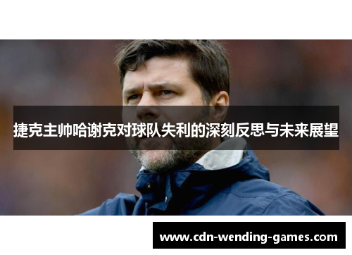 捷克主帅哈谢克对球队失利的深刻反思与未来展望