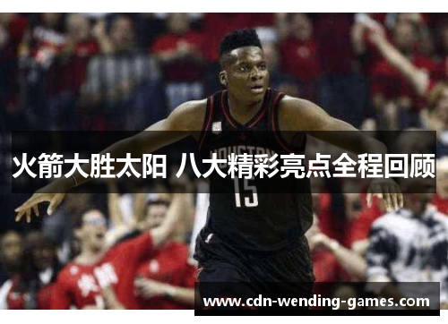 火箭大胜太阳 八大精彩亮点全程回顾