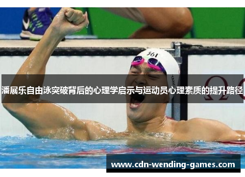 潘展乐自由泳突破背后的心理学启示与运动员心理素质的提升路径