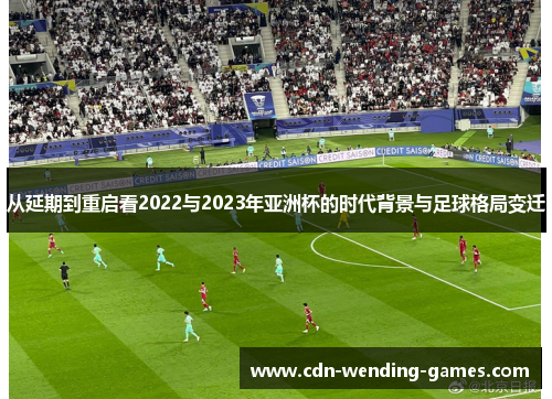 从延期到重启看2022与2023年亚洲杯的时代背景与足球格局变迁