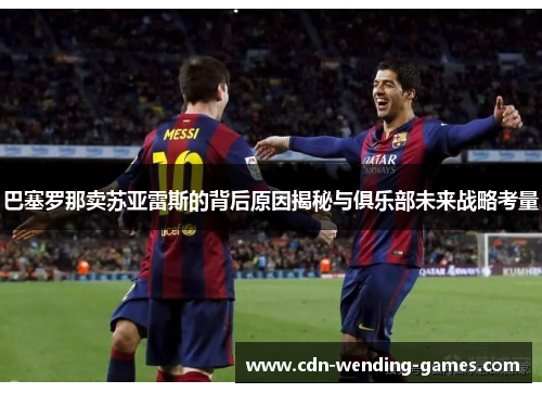 巴塞罗那卖苏亚雷斯的背后原因揭秘与俱乐部未来战略考量