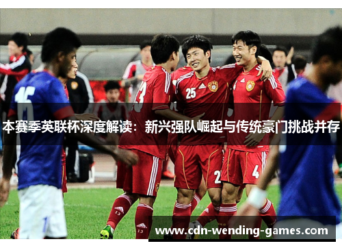 本赛季英联杯深度解读:新兴强队崛起与传统豪门挑战并存 本赛季英联杯深度解读:新兴强队崛起与传统豪门挑战并存