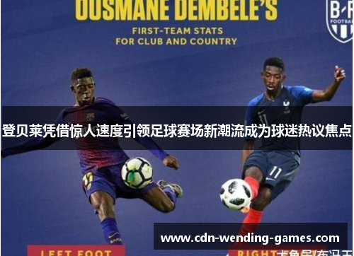 登贝莱凭借惊人速度引领足球赛场新潮流成为球迷热议焦点 登贝莱凭借惊人速度引领足球赛场新潮流成为球迷热议焦点