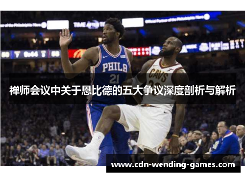 禅师会议中关于恩比德的五大争议深度剖析与解析