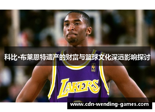 科比·布莱恩特遗产的财富与篮球文化深远影响探讨 科比·布莱恩特遗产的财富与篮球文化深远影响探讨
