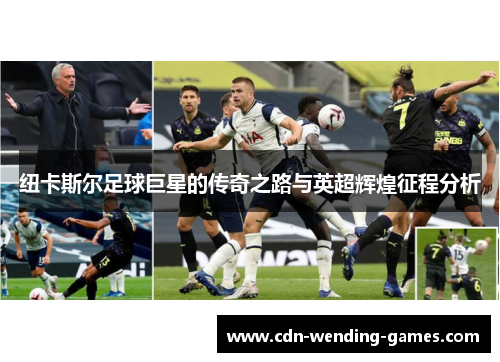 纽卡斯尔足球巨星的传奇之路与英超辉煌征程分析
