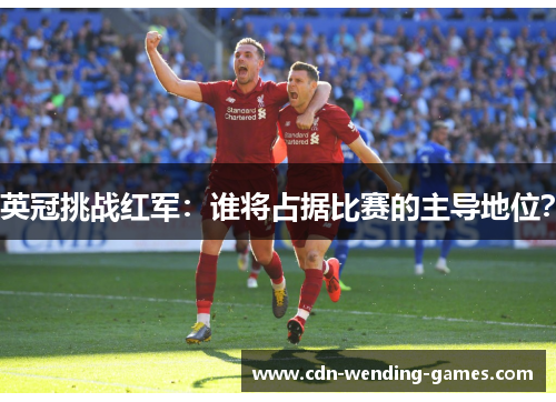 英冠挑战红军:谁将占据比赛的主导地位? 英冠挑战红军:谁将占据比赛的主导地位?