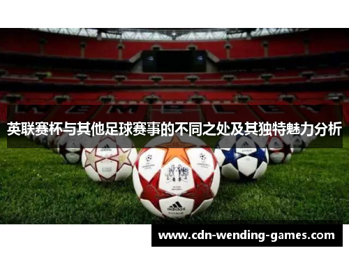 英联赛杯与其他足球赛事的不同之处及其独特魅力分析 英联赛杯与其他足球赛事的不同之处及其独特魅力分析