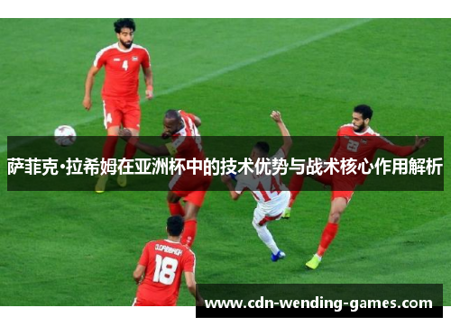 萨菲克·拉希姆在亚洲杯中的技术优势与战术核心作用解析