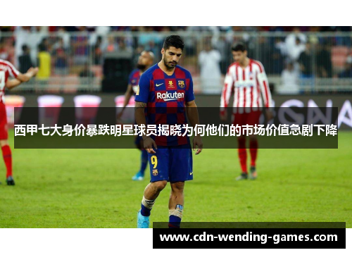 西甲七大身价暴跌明星球员揭晓为何他们的市场价值急剧下降 西甲七大身价暴跌明星球员揭晓为何他们的市场价值急剧下降