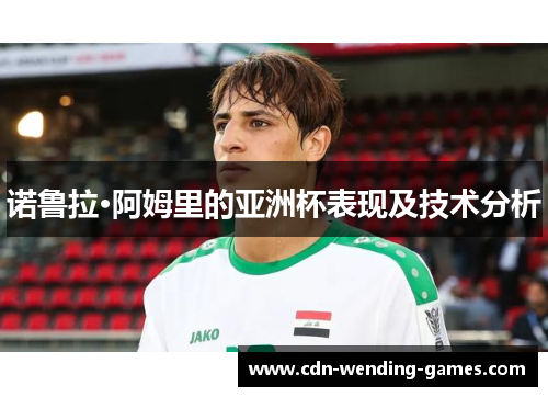 诺鲁拉·阿姆里的亚洲杯表现及技术分析 诺鲁拉·阿姆里的亚洲杯表现及技术分析