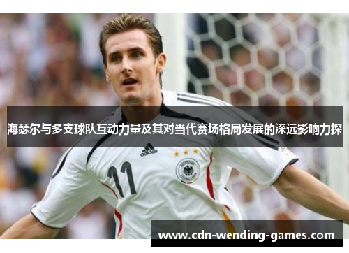 海瑟尔与多支球队互动力量及其对当代赛场格局发展的深远影响力探
