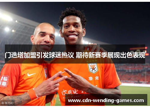 门迭塔加盟引发球迷热议 期待新赛季展现出色表现 门迭塔加盟引发球迷热议 期待新赛季展现出色表现