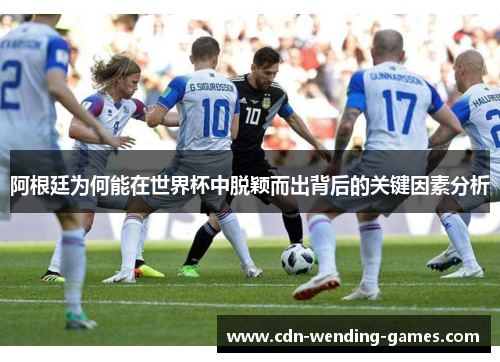 阿根廷为何能在世界杯中脱颖而出背后的关键因素分析