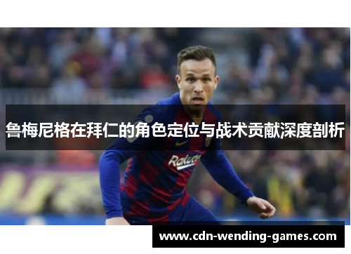 鲁梅尼格在拜仁的角色定位与战术贡献深度剖析