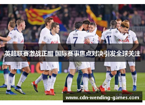 英超联赛激战正酣 国际赛事焦点对决引发全球关注