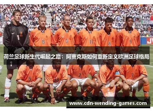 荷兰足球新生代崛起之路:阿贾克斯如何重新定义欧洲足球格局 荷兰足球新生代崛起之路:阿贾克斯如何重新定义欧洲足球格局