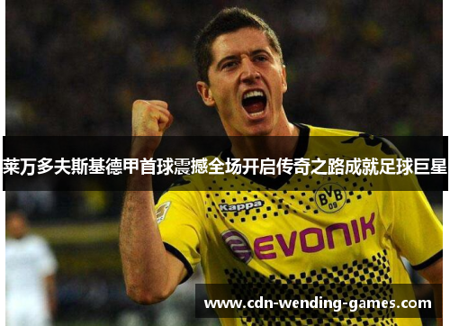 莱万多夫斯基德甲首球震撼全场开启传奇之路成就足球巨星 莱万多夫斯基德甲首球震撼全场开启传奇之路成就足球巨星