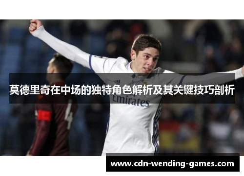 莫德里奇在中场的独特角色解析及其关键技巧剖析