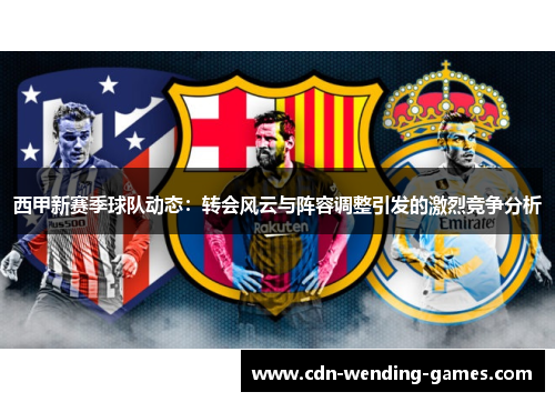 西甲新赛季球队动态:转会风云与阵容调整引发的激烈竞争分析 西甲新赛季球队动态:转会风云与阵容调整引发的激烈竞争分析