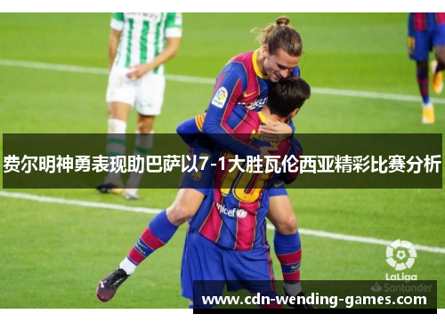 费尔明神勇表现助巴萨以7-1大胜瓦伦西亚精彩比赛分析