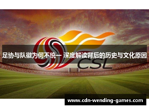 足协与队徽为何不统一 深度解读背后的历史与文化原因