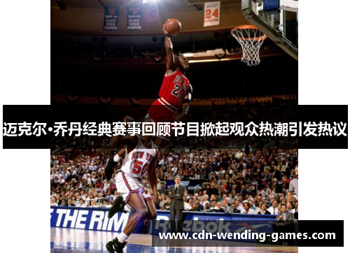 迈克尔·乔丹经典赛事回顾节目掀起观众热潮引发热议 迈克尔·乔丹经典赛事回顾节目掀起观众热潮引发热议