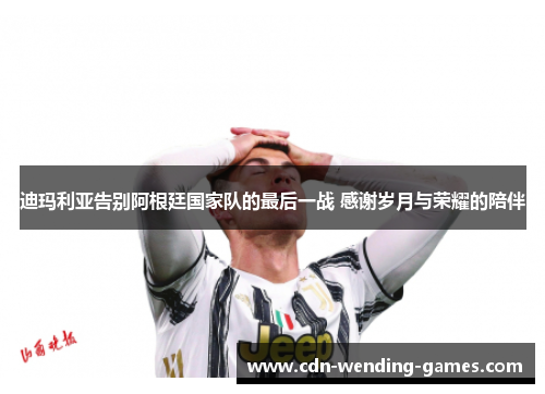 迪玛利亚告别阿根廷国家队的最后一战 感谢岁月与荣耀的陪伴