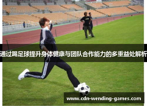 通过踢足球提升身体健康与团队合作能力的多重益处解析 通过踢足球提升身体健康与团队合作能力的多重益处解析