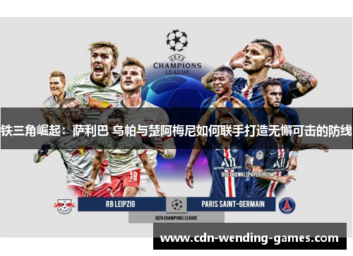 铁三角崛起：萨利巴 乌帕与楚阿梅尼如何联手打造无懈可击的防线