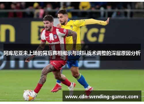 阿库尼亚未上场的背后真相揭示与球队战术调整的深层原因分析 阿库尼亚未上场的背后真相揭示与球队战术调整的深层原因分析