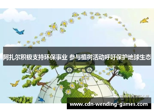 阿扎尔积极支持环保事业 参与植树活动呼吁保护地球生态 阿扎尔积极支持环保事业 参与植树活动呼吁保护地球生态