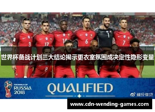 世界杯备战计划三大结论揭示更衣室氛围成决定性隐形变量 世界杯备战计划三大结论揭示更衣室氛围成决定性隐形变量