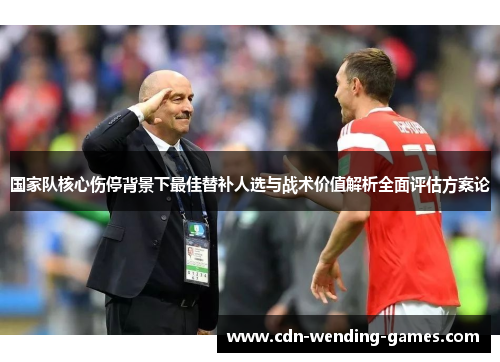 国家队核心伤停背景下最佳替补人选与战术价值解析全面评估方案论 国家队核心伤停背景下最佳替补人选与战术价值解析全面评估方案论