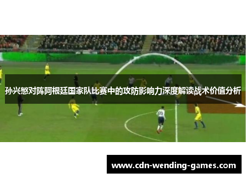 孙兴慜对阵阿根廷国家队比赛中的攻防影响力深度解读战术价值分析 孙兴慜对阵阿根廷国家队比赛中的攻防影响力深度解读战术价值分析