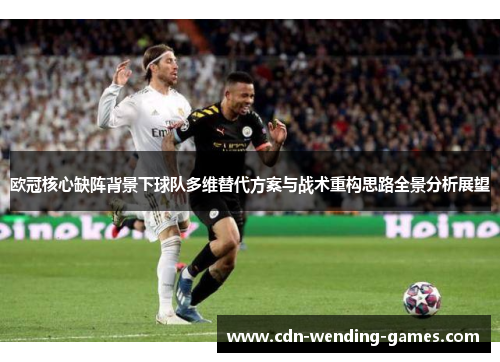 欧冠核心缺阵背景下球队多维替代方案与战术重构思路全景分析展望