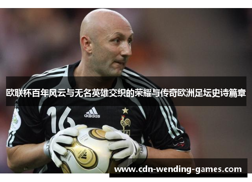 欧联杯百年风云与无名英雄交织的荣耀与传奇欧洲足坛史诗篇章 欧联杯百年风云与无名英雄交织的荣耀与传奇欧洲足坛史诗篇章
