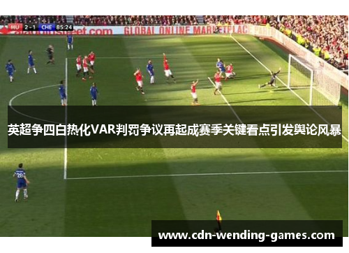 英超争四白热化VAR判罚争议再起成赛季关键看点引发舆论风暴