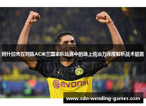 阿什拉夫在对阵AC米兰国家队比赛中的场上统治力深度解析战术层面