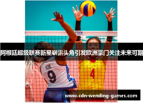 阿根廷超级联赛新星崭露头角引发欧洲豪门关注未来可期 阿根廷超级联赛新星崭露头角引发欧洲豪门关注未来可期