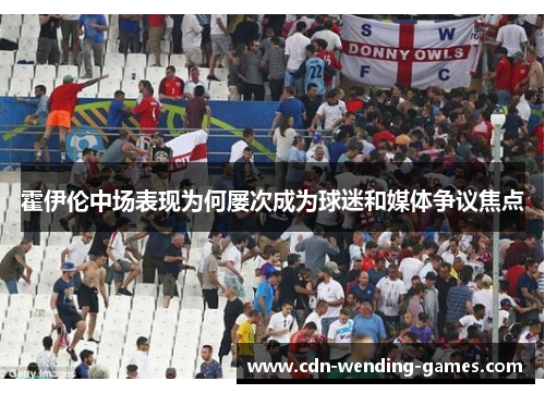 霍伊伦中场表现为何屡次成为球迷和媒体争议焦点