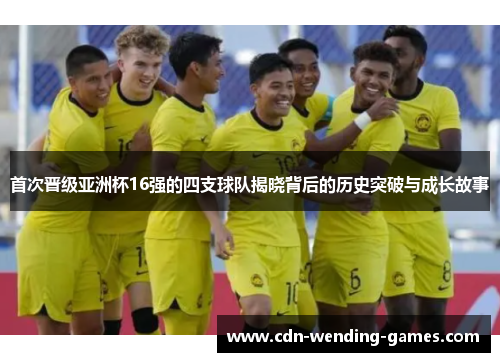 首次晋级亚洲杯16强的四支球队揭晓背后的历史突破与成长故事
