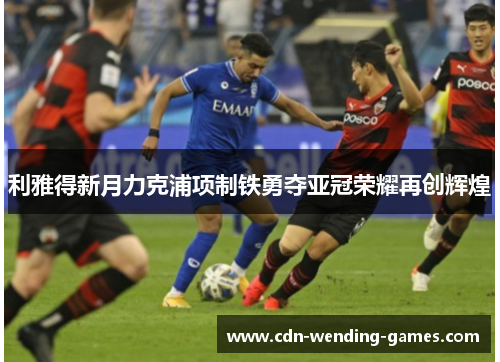利雅得新月力克浦项制铁勇夺亚冠荣耀再创辉煌