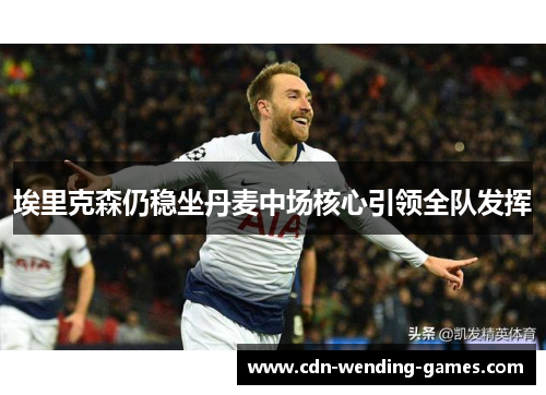 埃里克森仍稳坐丹麦中场核心引领全队发挥 埃里克森仍稳坐丹麦中场核心引领全队发挥